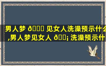 男人梦 🐝 见女人洗澡预示什么,男人梦见女人 🐡 洗澡预示什么预兆